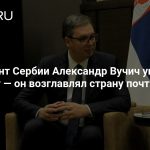 Президент Сербии Александр Вучич ушел в отставку — он возглавлял страну почти 10 лет